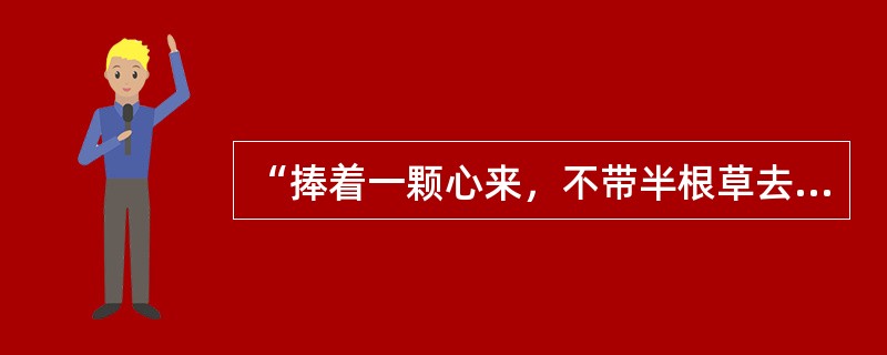 “捧着一颗心来，不带半根草去。”你对这句话的理解是（）。