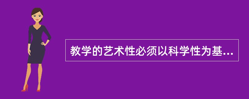 教学的艺术性必须以科学性为基础，而教学的科学性应通过艺术性来体现。（　）