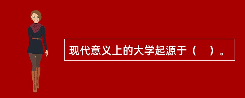 现代意义上的大学起源于（　）。