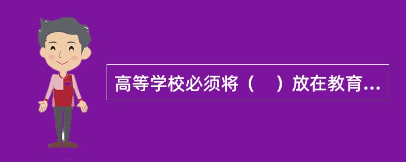 高等学校必须将（　）放在教育工作的首位。