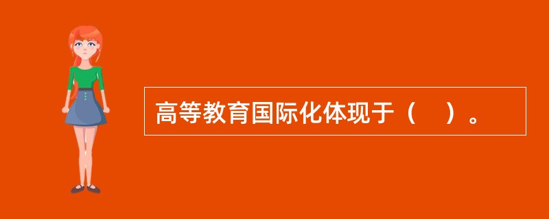 高等教育国际化体现于（　）。