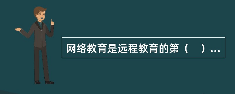 网络教育是远程教育的第（　）个发展阶段，即现代远程教育，它集多媒体计算机的长处与通信技术的优点于一体，给教育技术带来了巨大的进步。
