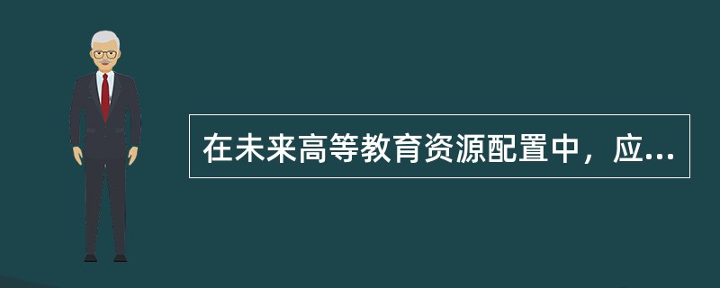 在未来高等教育资源配置中，应发挥基础性作用的是（　）。