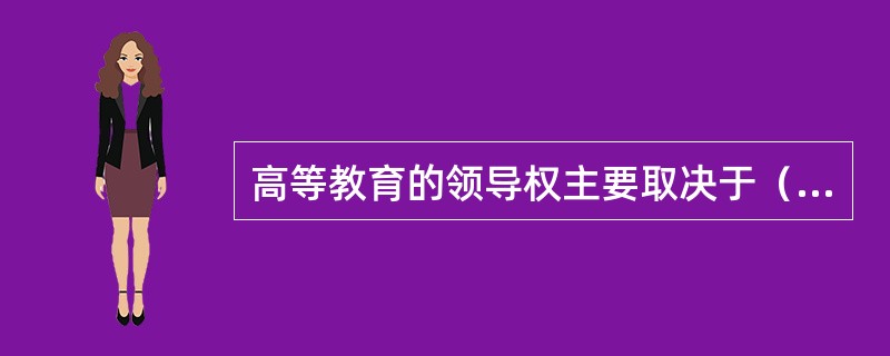 高等教育的领导权主要取决于（　）。