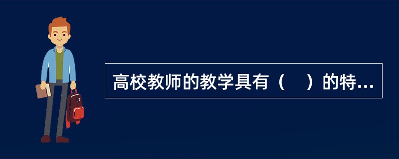 高校教师的教学具有（　）的特点。