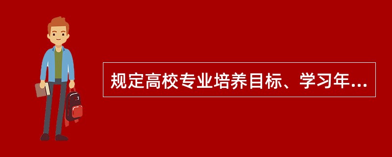 规定高校专业培养目标、学习年限和学年编制、课程设置和学时分配、主要教学活动等的指导性文件是（　）。