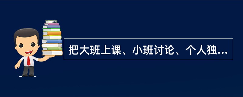 把大班上课、小班讨论、个人独立研究结合在一起，并采用灵活的时间单位代替固定划一的上课时间的教学组织形式是（　）。