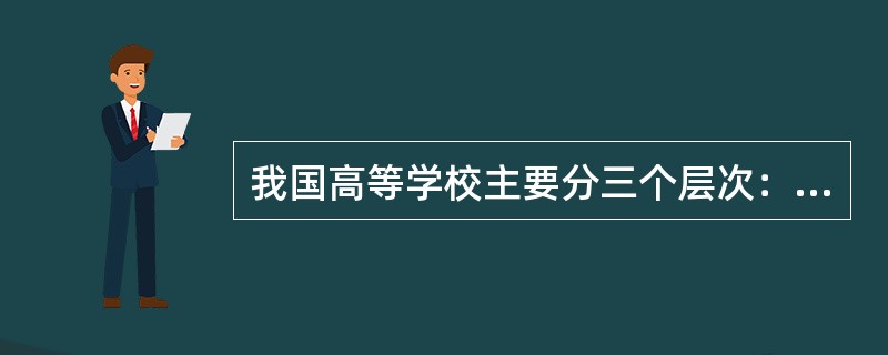 我国高等学校主要分三个层次：高等专科学校（含部分高等职业技术学院）、（　）、（　）。