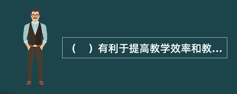 （　）有利于提高教学效率和教学质量，同时还容易管理，保证教学秩序的稳定。