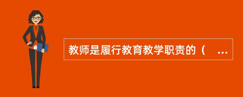 教师是履行教育教学职责的（　）。