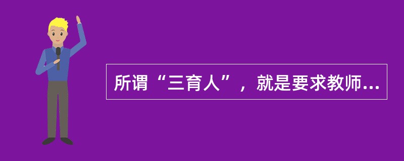 所谓“三育人”，就是要求教师要（　），干部要管理育人，后勤职工要服务育人。