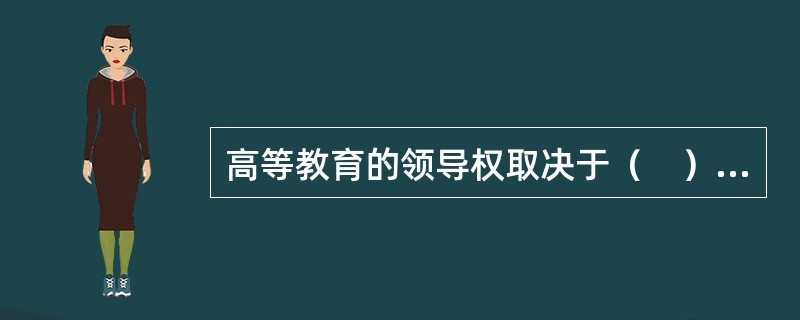 高等教育的领导权取决于（　）的性质。