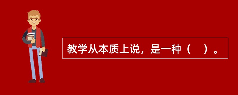 教学从本质上说，是一种（　）。