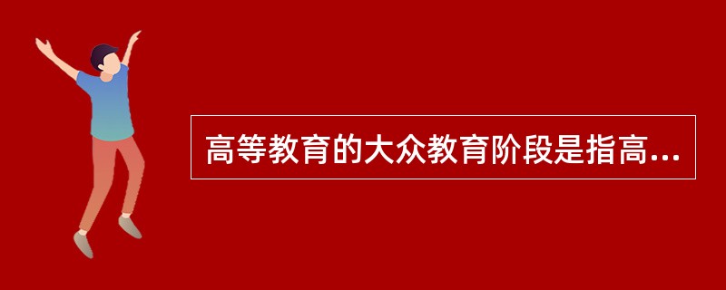 高等教育的大众教育阶段是指高等教育入学人数和适龄人口的比例为（　）。