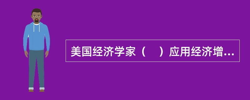 美国经济学家（　）应用经济增长因素分析的方法研究教育对经济增长的贡献。