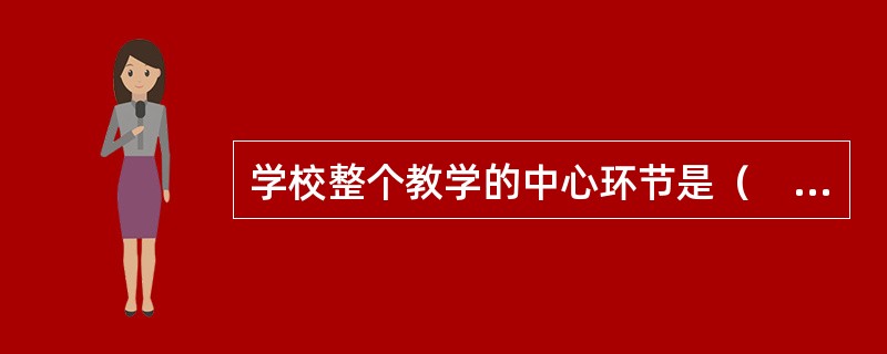 学校整个教学的中心环节是（　）。