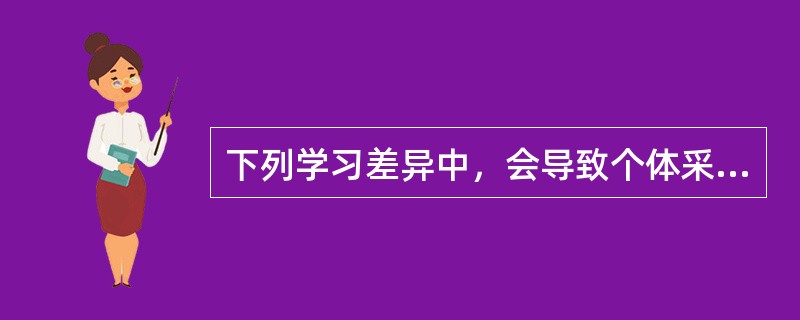 下列学习差异中，会导致个体采取不同的学习策略的有（　）。