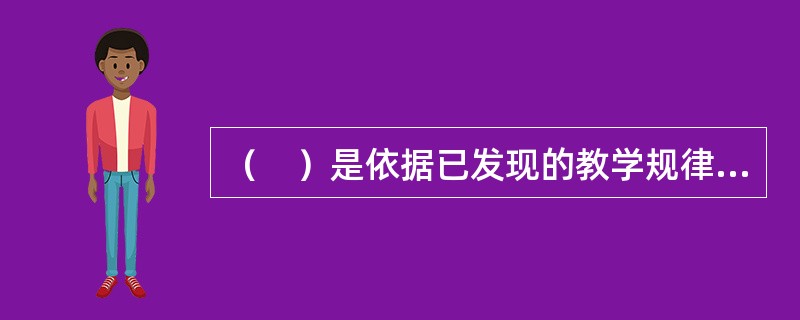 （　）是依据已发现的教学规律和一定的教育目的，对教师和教学工作者提出的在教学过程中必须遵守的基本要求。