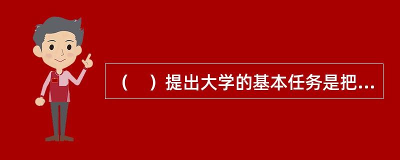 （　）提出大学的基本任务是把学生培养成有知识、能工作的公民；进行科学研究，发展新知识新文化新科技；传播知识给广大民众，并帮助解决社会生活中的各种问题。
