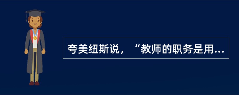 夸美纽斯说，“教师的职务是用自己的榜样教育学生”，这表明教师具有（　）的角色。