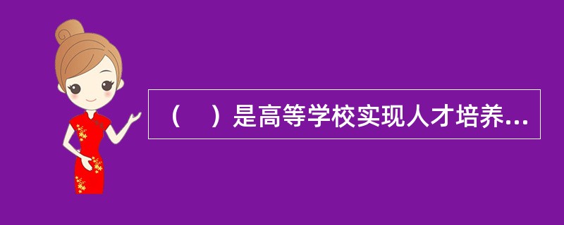 （　）是高等学校实现人才培养的基本途径。