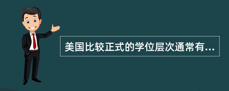 美国比较正式的学位层次通常有：（　）、学士学位、（　）以及博士学位。