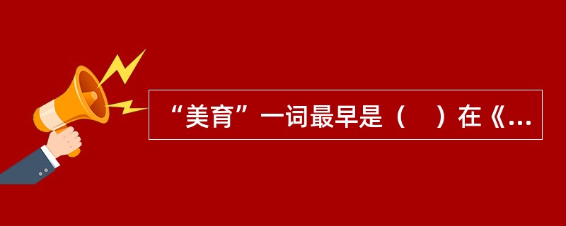 “美育”一词最早是（　）在《美学书简》中提出的。