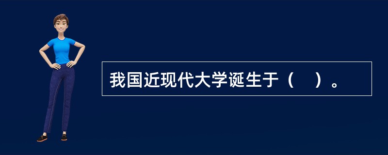 我国近现代大学诞生于（　）。