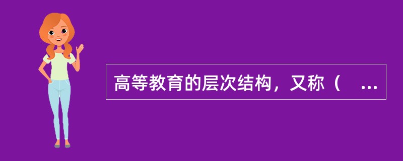 高等教育的层次结构，又称（　），指高等教育内部由于教育程度和水平的高低不同而划分的层次及其相互关系。