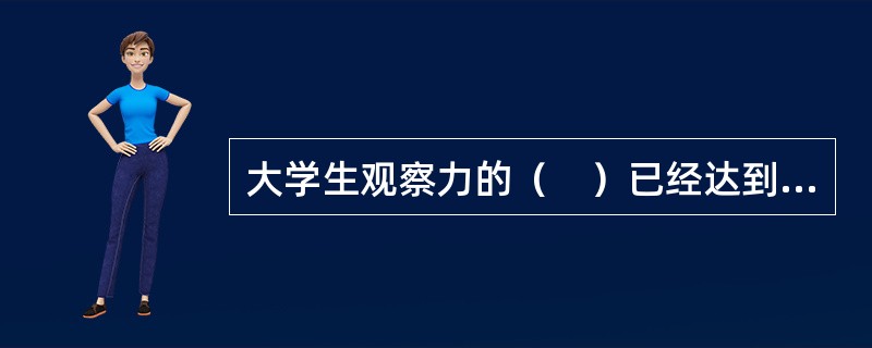 大学生观察力的（　）已经达到了相当水平，观察范围较前也有扩大。
