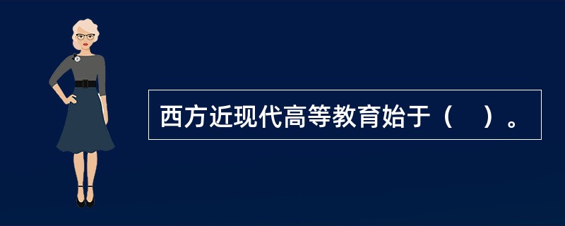 西方近现代高等教育始于（　）。