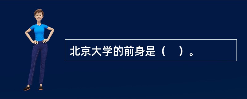 北京大学的前身是（　）。