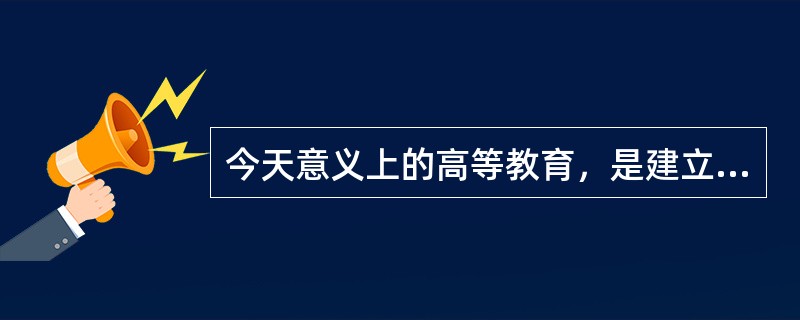 今天意义上的高等教育，是建立在普通教育基础上的（　）