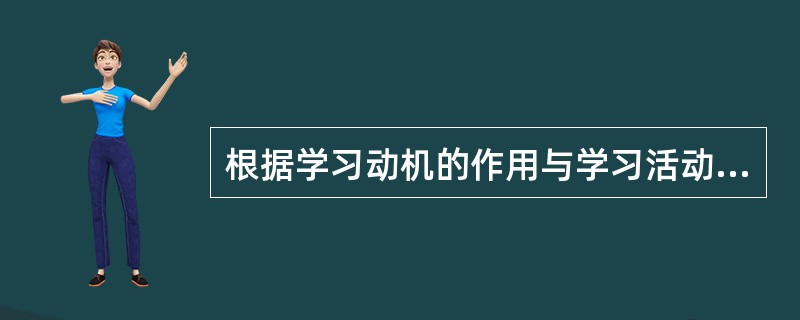 根据学习动机的作用与学习活动的关系，学习动机可分为（　）。