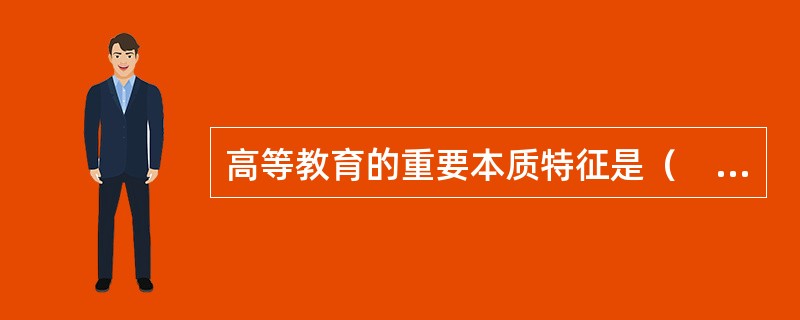 高等教育的重要本质特征是（　）。