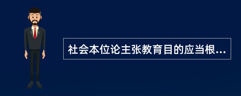 社会本位论主张教育目的应当根据（　）来确定，把满足社会需要作为教育的志趣。
