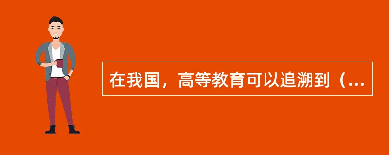 在我国，高等教育可以追溯到（　）时期。