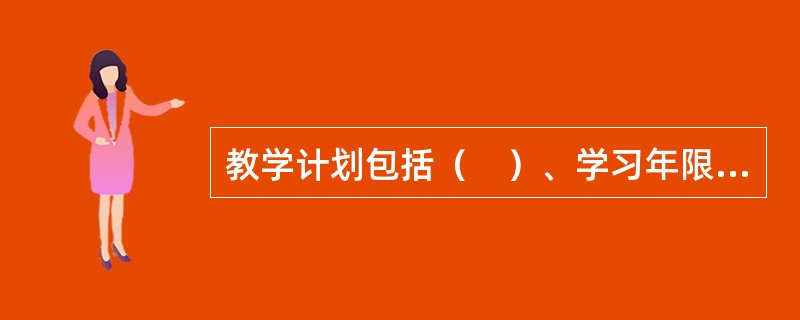 教学计划包括（　）、学习年限、（　）及其主要的教学形式和学时（　）的分学期分配。