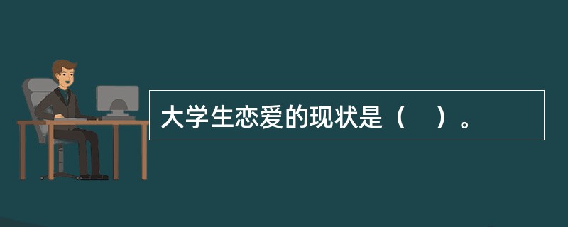 大学生恋爱的现状是（　）。