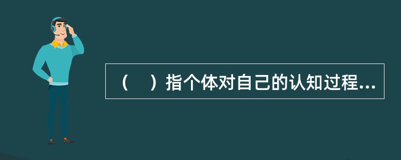 （　）指个体对自己的认知过程和结果的意识。