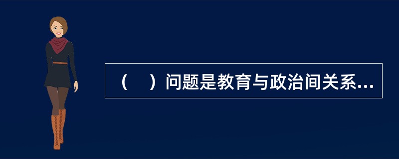 （　）问题是教育与政治间关系的核心。