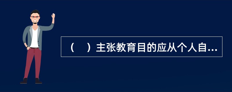 （　）主张教育目的应从个人自身出发，根据人的发展需要来确定，教育目的应使受教育者的本性，本能得到自然的发展。