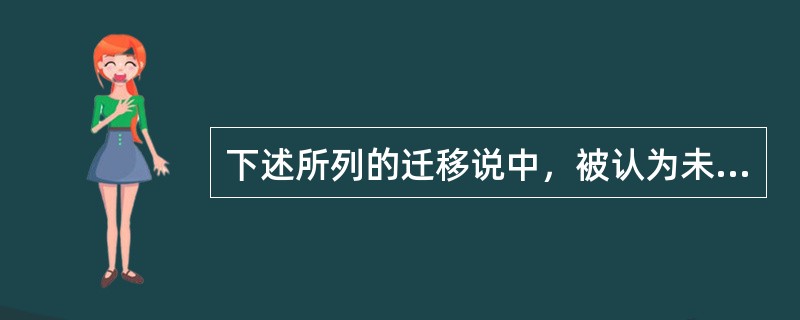 下述所列的迁移说中，被认为未发现能支持其学说经得起科学检验的证据的是（　）。