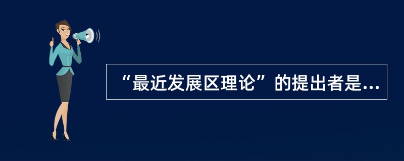 “最近发展区理论”的提出者是（　）。