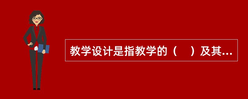 教学设计是指教学的（　）及其（　）的设计，即为了达到一定的教学目标，对教什么和怎么教进行的设计。