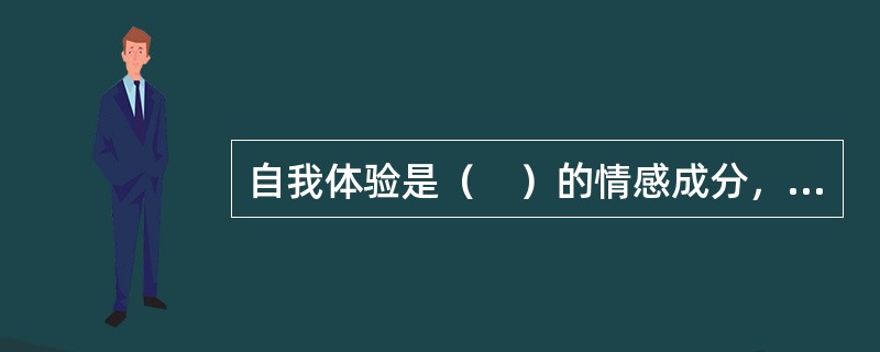 自我体验是（　）的情感成分，在自我认识的基础上产生，反映个体对自己所持的态度。