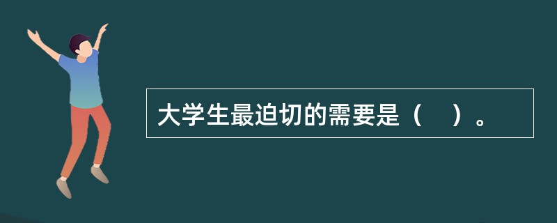 大学生最迫切的需要是（　）。