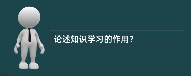 论述知识学习的作用？