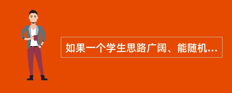 如果一个学生思路广阔、能随机应变，我们说他的思维具有（　）。