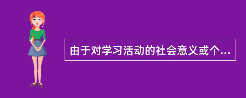 由于对学习活动的社会意义或个人前途等原因引发的学习动机称作（　）。
